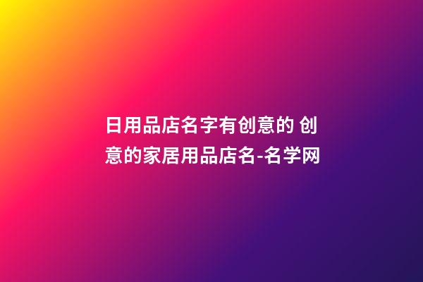 日用品店名字有创意的 创意的家居用品店名-名学网-第1张-店铺起名-玄机派